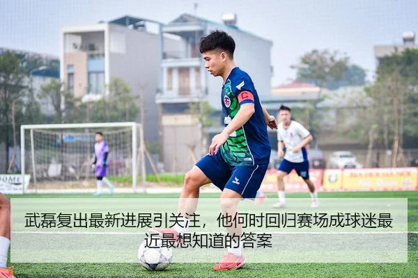 武磊复出最新进展引关注，他何时回归赛场成球迷最近最想知道的答案 | C7yule